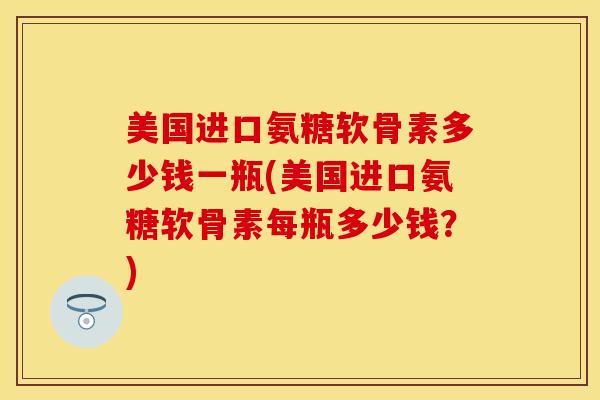 美国进口氨糖软骨素多少钱一瓶(美国进口氨糖软骨素每瓶多少钱？)