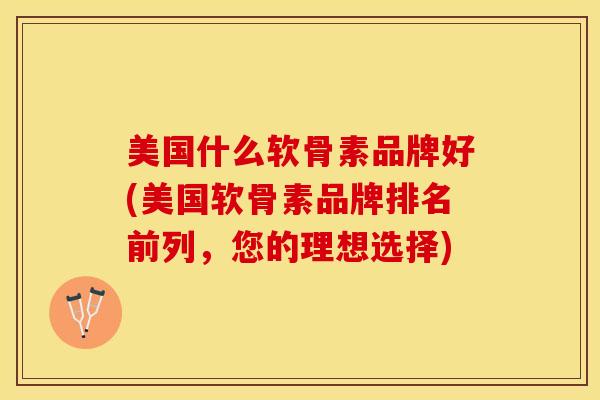 美国什么软骨素品牌好(美国软骨素品牌排名前列，您的理想选择)