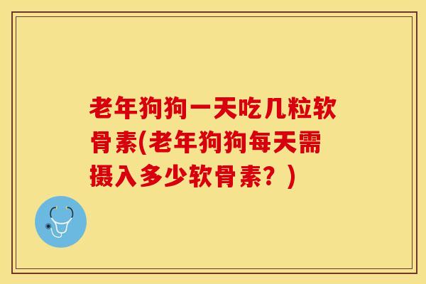 老年狗狗一天吃几粒软骨素(老年狗狗每天需摄入多少软骨素？)