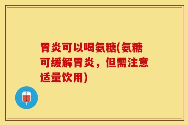 胃炎可以喝氨糖(氨糖可缓解胃炎，但需注意适量饮用)
