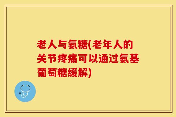 老人与氨糖(老年人的关节疼痛可以通过氨基葡萄糖缓解)