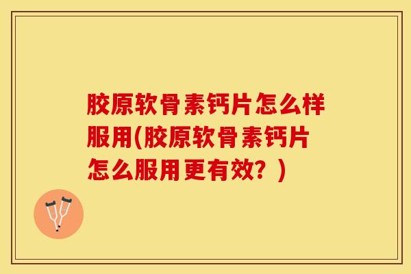 胶原软骨素钙片怎么样服用(胶原软骨素钙片怎么服用更有效？)