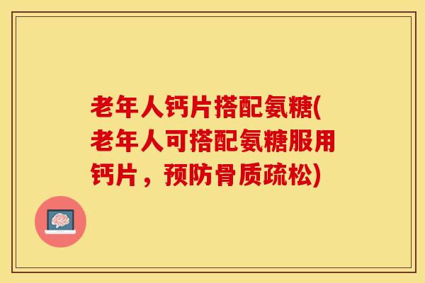 老年人钙片搭配氨糖(老年人可搭配氨糖服用钙片，预防骨质疏松)