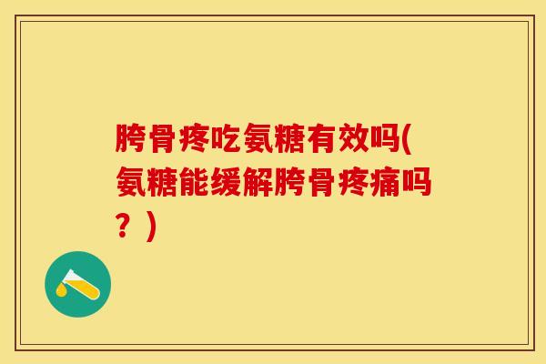 胯骨疼吃氨糖有效吗(氨糖能缓解胯骨疼痛吗？)