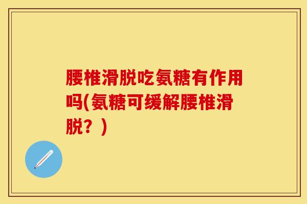 腰椎滑脱吃氨糖有作用吗(氨糖可缓解腰椎滑脱？)
