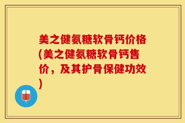 美之健氨糖软骨钙价格(美之健氨糖软骨钙售价，及其护骨保健功效)