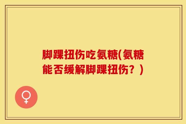 脚踝扭伤吃氨糖(氨糖能否缓解脚踝扭伤?) 脚踝扭伤吃氨糖(氨糖能否缓解脚踝扭伤?)