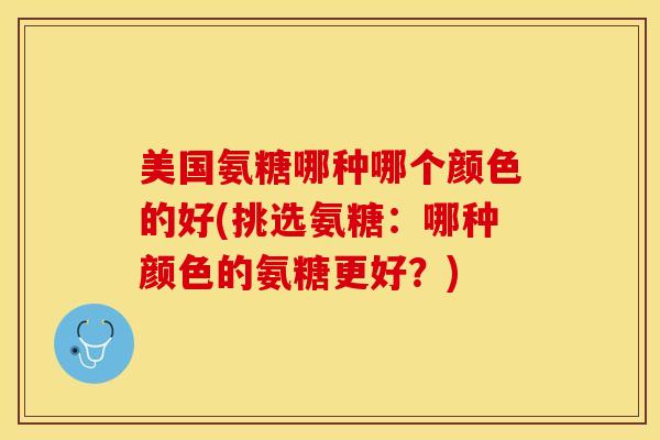 美国氨糖哪种哪个颜色的好(挑选氨糖：哪种颜色的氨糖更好？)