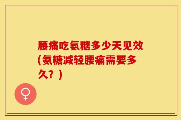 腰痛吃氨糖多少天见效(氨糖减轻腰痛需要多久？)