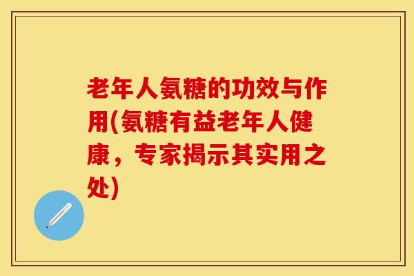 老年人氨糖的功效与作用(氨糖有益老年人健康，专家揭示其实用之处)