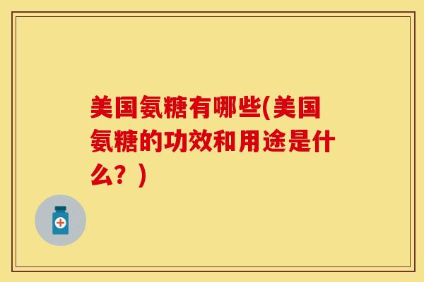 美国氨糖有哪些(美国氨糖的功效和用途是什么？)