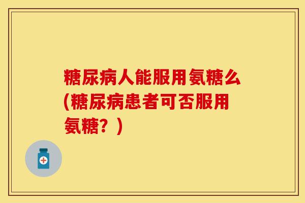 糖尿病人能服用氨糖么(糖尿病患者可否服用氨糖？)