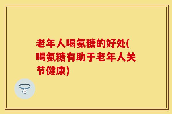 老年人喝氨糖的好处(喝氨糖有助于老年人关节健康)