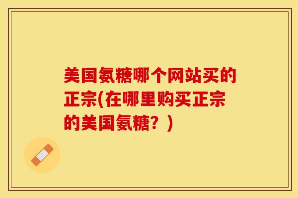 美国氨糖哪个网站买的正宗(在哪里购买正宗的美国氨糖？)