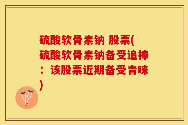硫酸软骨素钠 股票(硫酸软骨素钠备受追捧：该股票近期备受青睐)