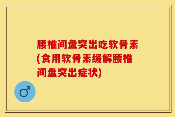 腰椎间盘突出吃软骨素(食用软骨素缓解腰椎间盘突出症状)