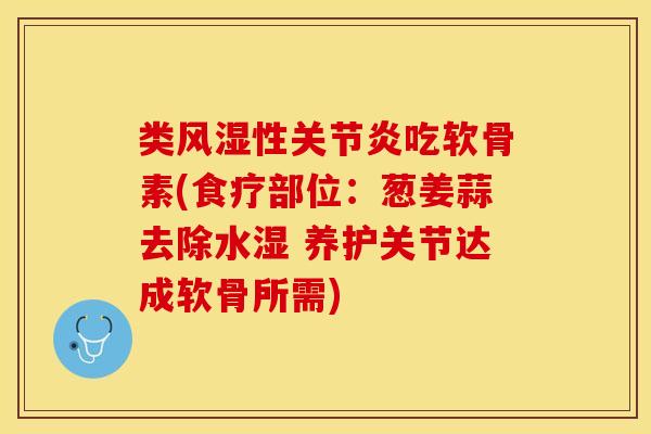 类风湿性关节炎吃软骨素(食疗部位：葱姜蒜去除水湿 养护关节达成软骨所需)