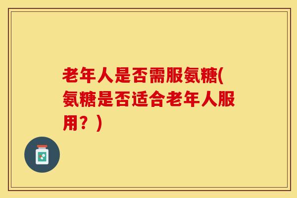 老年人是否需服氨糖(氨糖是否适合老年人服用？)