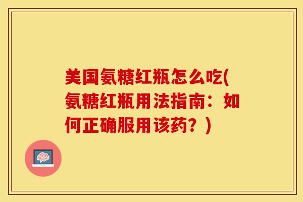 美国氨糖红瓶怎么吃(氨糖红瓶用法指南：如何正确服用该药？)