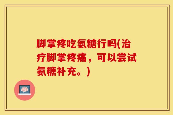 脚掌疼吃氨糖行吗(脚掌,可以尝试氨糖补充。) 脚掌疼吃氨糖行吗(脚掌,可以尝试氨糖补充。)