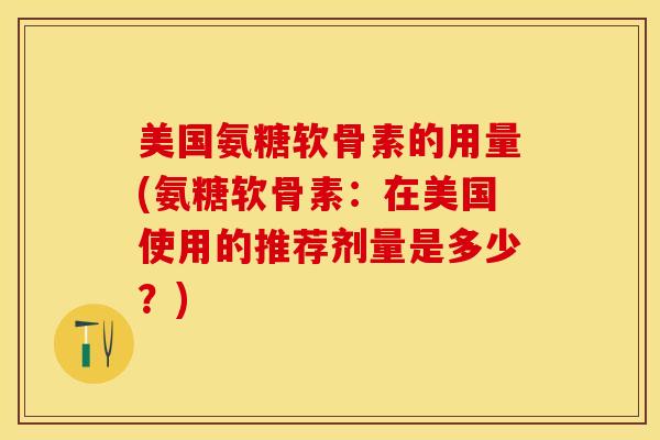 美国氨糖软骨素的用量(氨糖软骨素：在美国使用的推荐剂量是多少？)