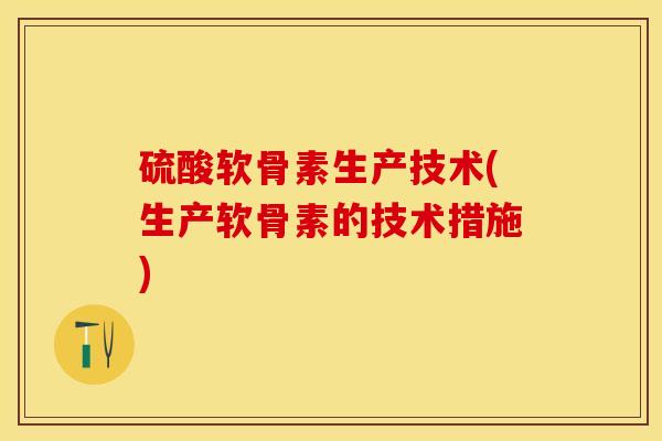 硫酸软骨素生产技术(生产软骨素的技术措施)