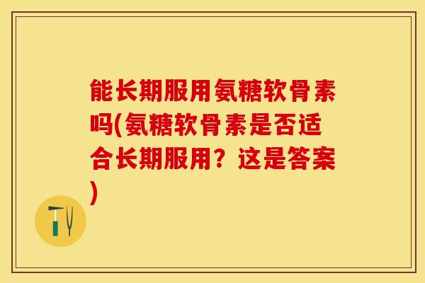 能长期服用氨糖软骨素吗(氨糖软骨素是否适合长期服用?这是答案) 能长期服用氨糖软骨素吗(氨糖软骨素是否适合长期服用?这是答案)