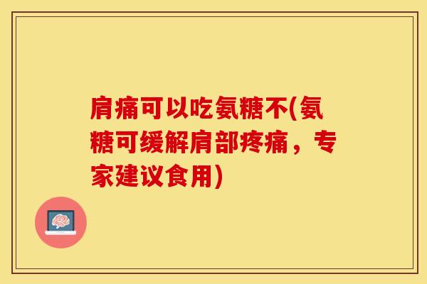 肩痛可以吃氨糖不(氨糖可缓解肩部疼痛，专家建议食用)