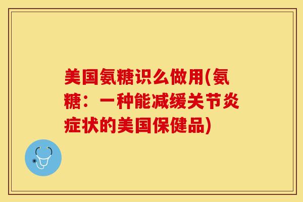 美国氨糖识么做用(氨糖：一种能减缓关节炎症状的美国保健品)