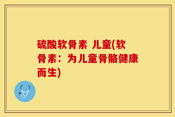 硫酸软骨素 儿童(软骨素：为儿童骨骼健康而生)