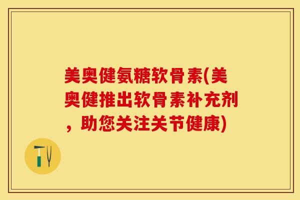 美奥健氨糖软骨素(美奥健推出软骨素补充剂，助您关注关节健康)