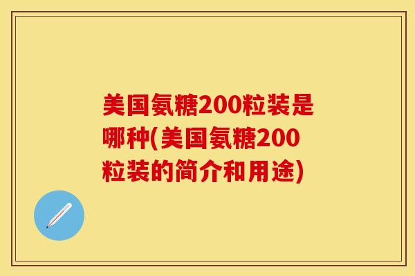 美国氨糖200粒装是哪种(美国氨糖200粒装的简介和用途)
