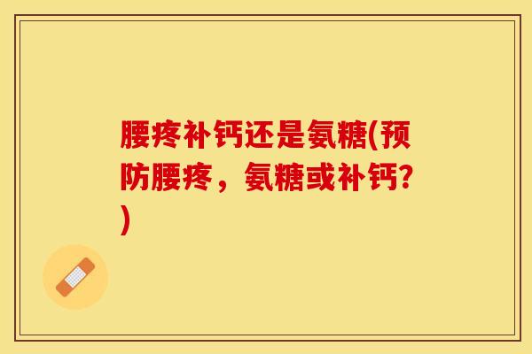 腰疼补钙还是氨糖(预防腰疼，氨糖或补钙？)