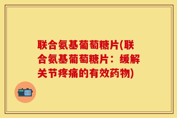 联合氨基葡萄糖片(联合氨基葡萄糖片：缓解关节疼痛的有效药物)