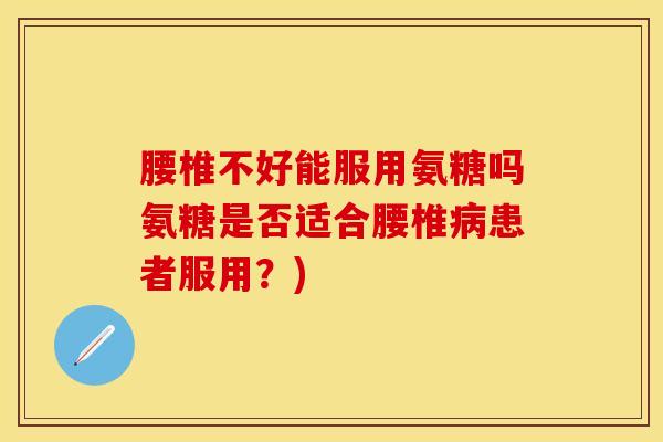 腰椎不好能服用氨糖吗氨糖是否适合腰椎病患者服用？)