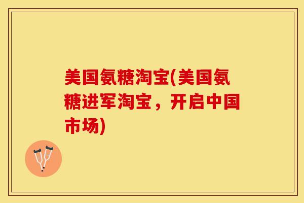 美国氨糖淘宝(美国氨糖进军淘宝，开启中国市场)