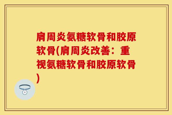 肩周炎氨糖软骨和胶原软骨(肩周炎改善：重视氨糖软骨和胶原软骨)