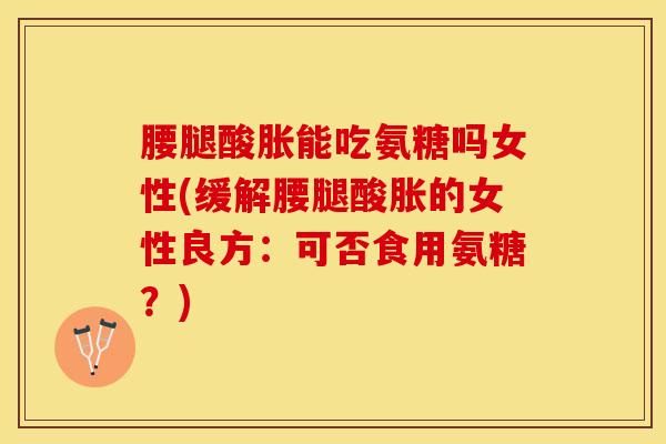 腰腿酸胀能吃氨糖吗女性(缓解腰腿酸胀的女性良方：可否食用氨糖？)