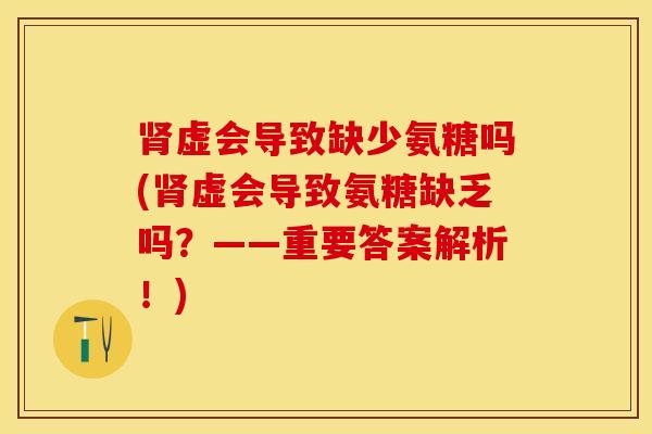 肾虚会导致缺少氨糖吗(肾虚会导致氨糖缺乏吗？——重要答案解析！)