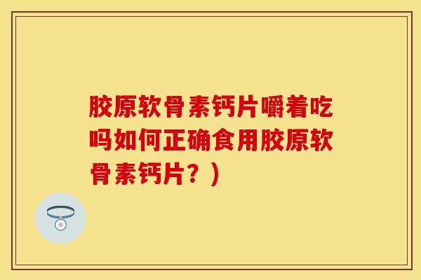 胶原软骨素钙片嚼着吃吗如何正确食用胶原软骨素钙片？)