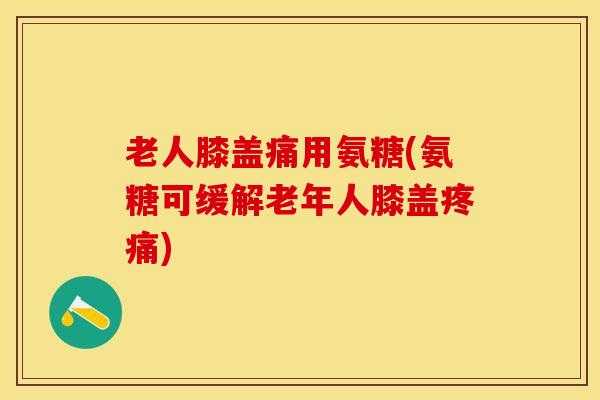 老人膝盖痛用氨糖(氨糖可缓解老年人膝盖疼痛)