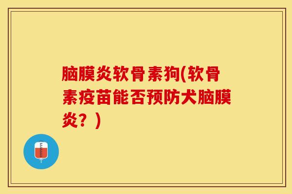 脑膜炎软骨素狗(软骨素疫苗能否犬脑膜炎？)