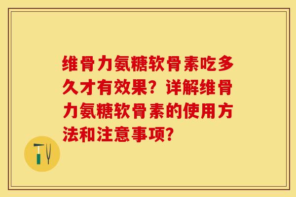 维骨力氨糖软骨素吃多久才有效果？详解维骨力氨糖软骨素的使用方法和注意事项？