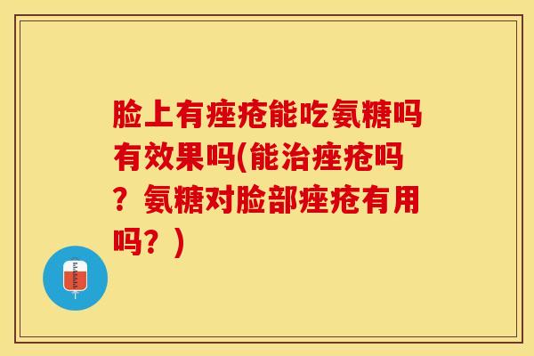 脸上有痤疮能吃氨糖吗有效果吗(能治痤疮吗？氨糖对脸部痤疮有用吗？)