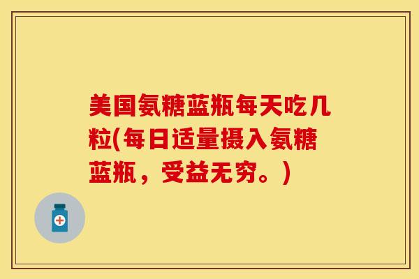 美国氨糖蓝瓶每天吃几粒(每日适量摄入氨糖蓝瓶，受益无穷。)
