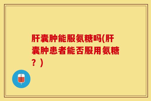 肝囊肿能服氨糖吗(肝囊肿患者能否服用氨糖？)