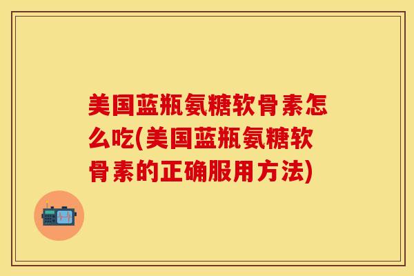 美国蓝瓶氨糖软骨素怎么吃(美国蓝瓶氨糖软骨素的正确服用方法)