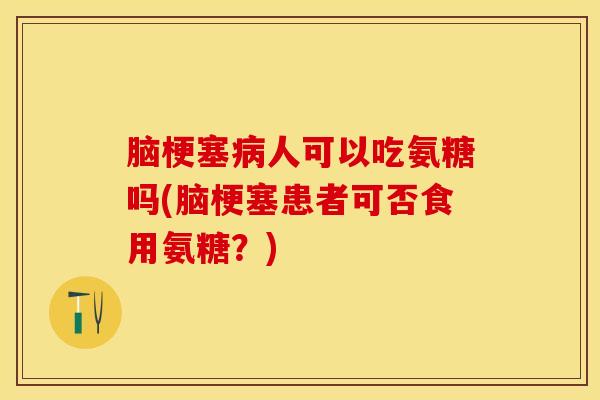 脑梗塞病人可以吃氨糖吗(脑梗塞患者可否食用氨糖？)