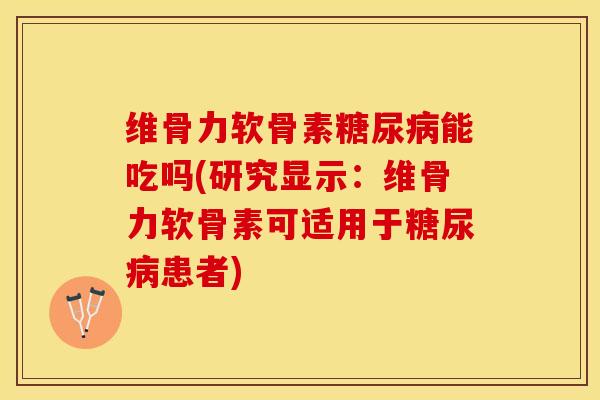 维骨力软骨素糖尿病能吃吗(研究显示：维骨力软骨素可适用于糖尿病患者)