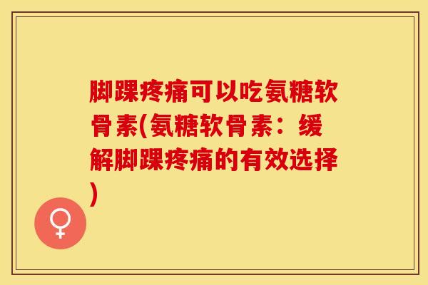 脚踝可以吃氨糖软骨素(氨糖软骨素:缓解脚踝的有效选择) 脚踝可以吃氨糖软骨素(氨糖软骨素:缓解脚踝的有效选择)